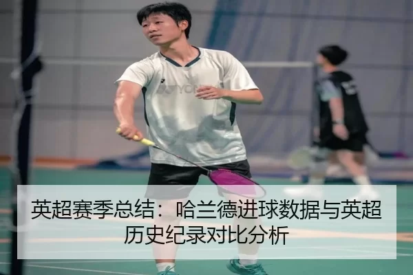 英超赛季总结：哈兰德进球数据与英超历史纪录对比分析