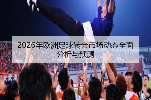 2026年欧洲足球转会市场动态全面分析与预测