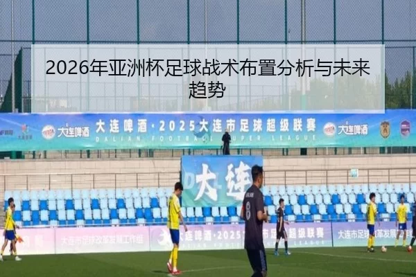 2026年亚洲杯足球战术布置分析与未来趋势